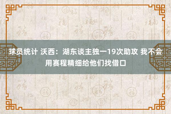 球员统计 沃西：湖东谈主独一19次助攻 我不会用赛程精细给他们找借口