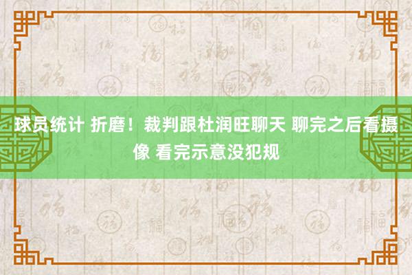 球员统计 折磨！裁判跟杜润旺聊天 聊完之后看摄像 看完示意没犯规