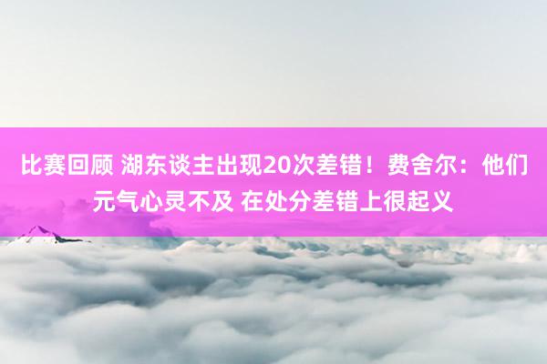 比赛回顾 湖东谈主出现20次差错！费舍尔：他们元气心灵不及 在处分差错上很起义