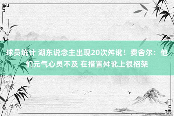 球员统计 湖东说念主出现20次舛讹！费舍尔：他们元气心灵不及 在措置舛讹上很招架