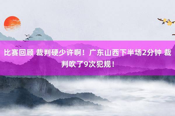 比赛回顾 裁判硬少许啊！广东山西下半场2分钟 裁判吹了9次犯规！