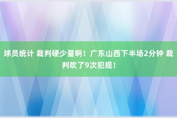 球员统计 裁判硬少量啊！广东山西下半场2分钟 裁判吹了9次犯规！