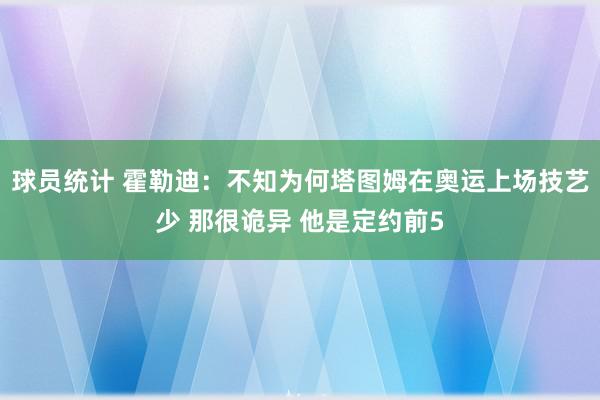 球员统计 霍勒迪：不知为何塔图姆在奥运上场技艺少 那很诡异 他是定约前5