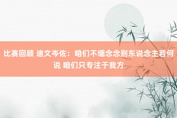 比赛回顾 迪文岑佐：咱们不缅念念别东说念主若何说 咱们只专注于我方