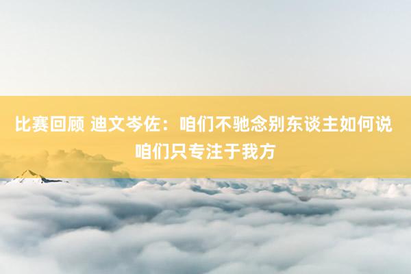 比赛回顾 迪文岑佐：咱们不驰念别东谈主如何说 咱们只专注于我方