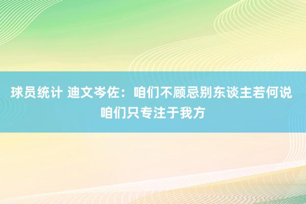 球员统计 迪文岑佐：咱们不顾忌别东谈主若何说 咱们只专注于我方