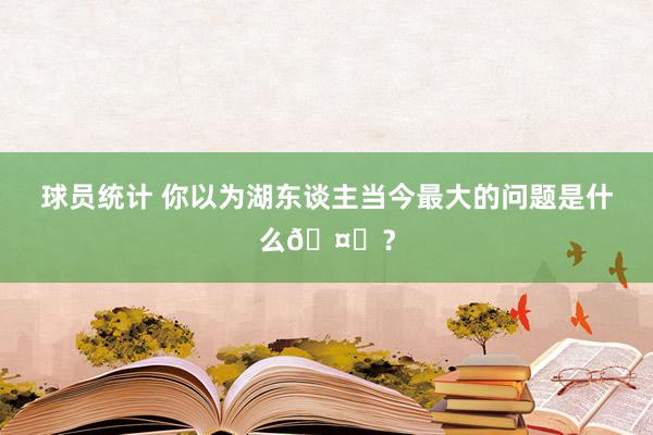 球员统计 你以为湖东谈主当今最大的问题是什么🤔？