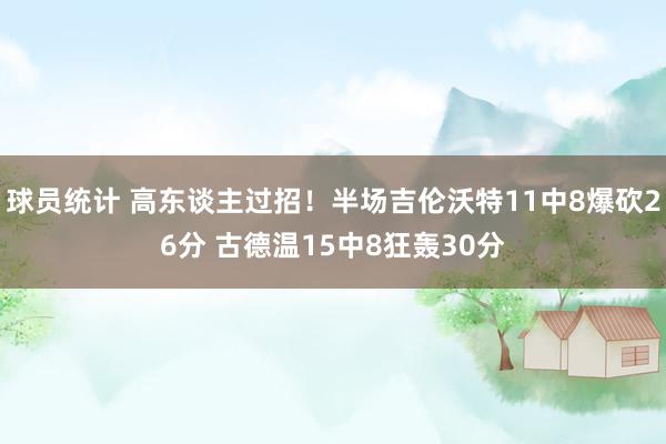 球员统计 高东谈主过招！半场吉伦沃特11中8爆砍26分 古德温15中8狂轰30分