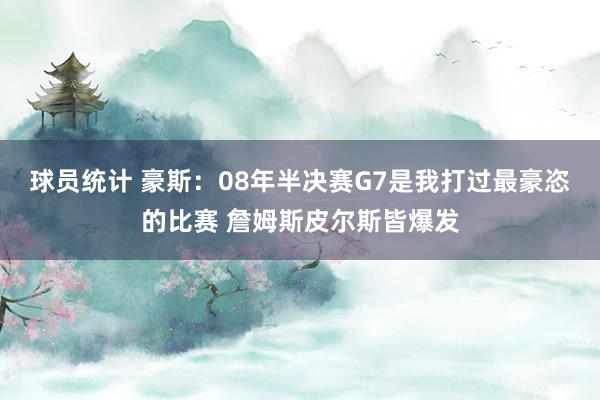 球员统计 豪斯：08年半决赛G7是我打过最豪恣的比赛 詹姆斯皮尔斯皆爆发