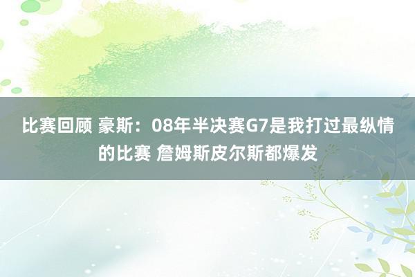 比赛回顾 豪斯：08年半决赛G7是我打过最纵情的比赛 詹姆斯皮尔斯都爆发