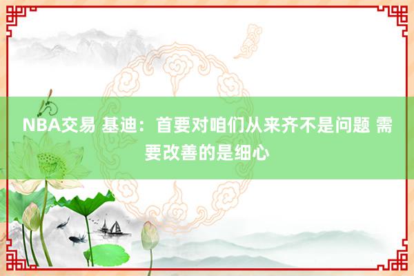 NBA交易 基迪：首要对咱们从来齐不是问题 需要改善的是细心