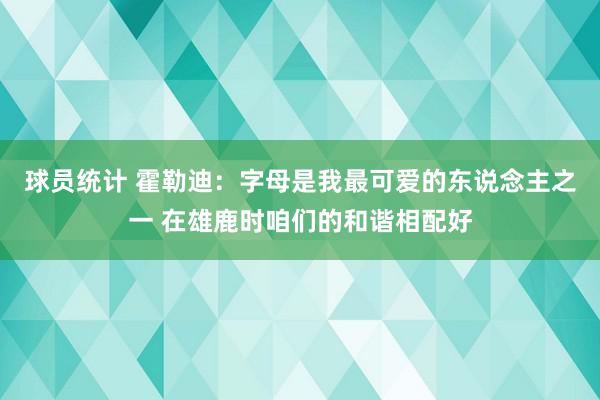 球员统计 霍勒迪：字母是我最可爱的东说念主之一 在雄鹿时咱们的和谐相配好