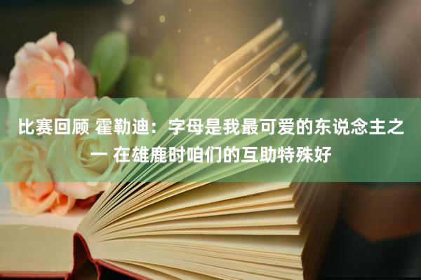 比赛回顾 霍勒迪：字母是我最可爱的东说念主之一 在雄鹿时咱们的互助特殊好