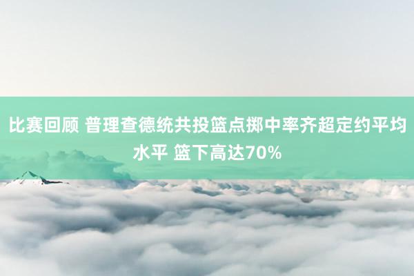 比赛回顾 普理查德统共投篮点掷中率齐超定约平均水平 篮下高达70%