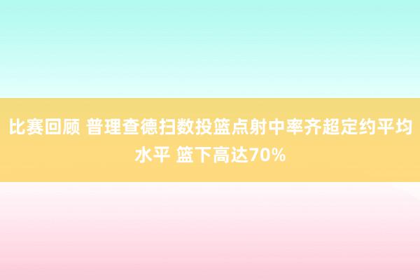 比赛回顾 普理查德扫数投篮点射中率齐超定约平均水平 篮下高达70%