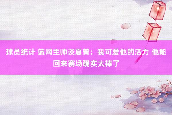 球员统计 篮网主帅谈夏普：我可爱他的活力 他能回来赛场确实太棒了