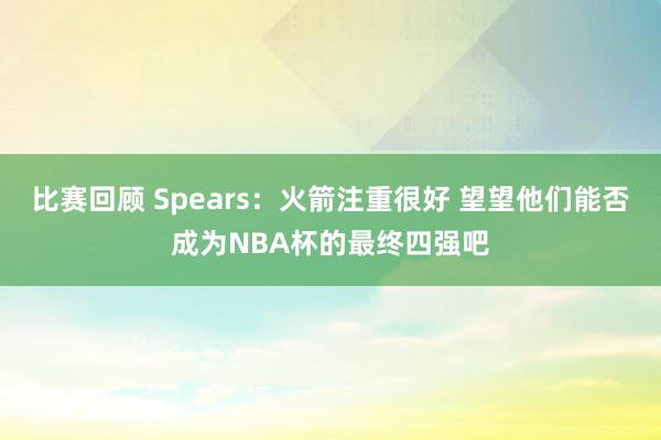 比赛回顾 Spears：火箭注重很好 望望他们能否成为NBA杯的最终四强吧