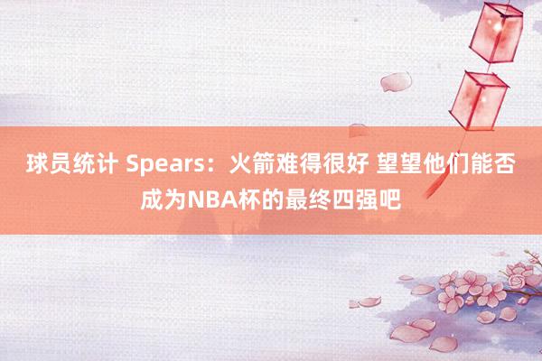 球员统计 Spears：火箭难得很好 望望他们能否成为NBA杯的最终四强吧