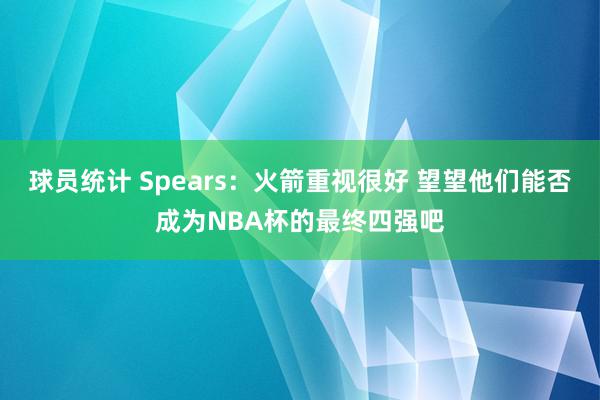 球员统计 Spears：火箭重视很好 望望他们能否成为NBA杯的最终四强吧