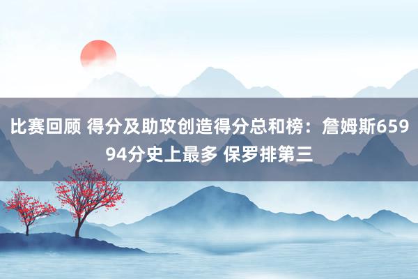 比赛回顾 得分及助攻创造得分总和榜：詹姆斯65994分史上最多 保罗排第三