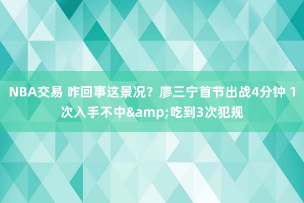 NBA交易 咋回事这景况？廖三宁首节出战4分钟 1次入手不中&吃到3次犯规