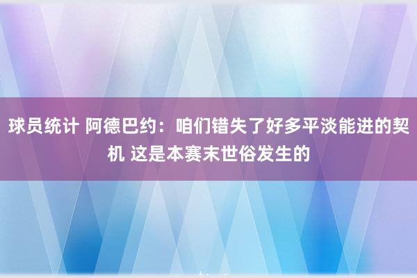 球员统计 阿德巴约：咱们错失了好多平淡能进的契机 这是本赛末世俗发生的