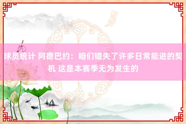 球员统计 阿德巴约：咱们错失了许多日常能进的契机 这是本赛季无为发生的