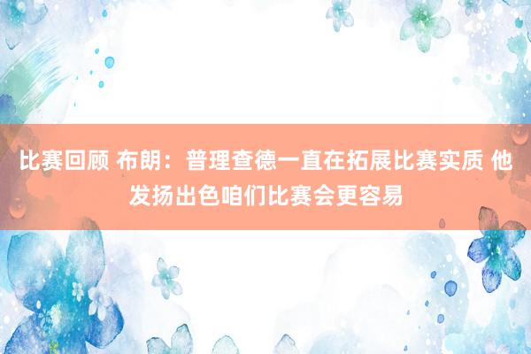 比赛回顾 布朗：普理查德一直在拓展比赛实质 他发扬出色咱们比赛会更容易