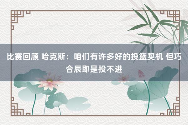 比赛回顾 哈克斯：咱们有许多好的投篮契机 但巧合辰即是投不进