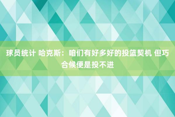 球员统计 哈克斯：咱们有好多好的投篮契机 但巧合候便是投不进