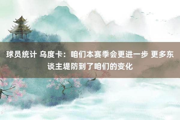 球员统计 乌度卡：咱们本赛季会更进一步 更多东谈主堤防到了咱们的变化