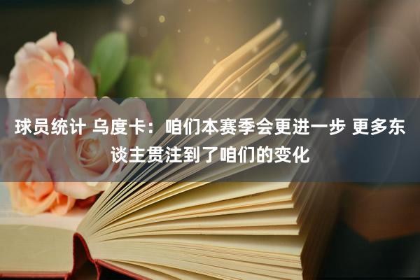 球员统计 乌度卡：咱们本赛季会更进一步 更多东谈主贯注到了咱们的变化