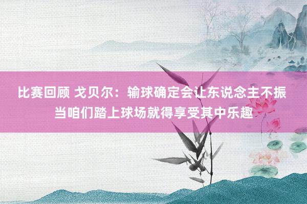 比赛回顾 戈贝尔：输球确定会让东说念主不振 当咱们踏上球场就得享受其中乐趣