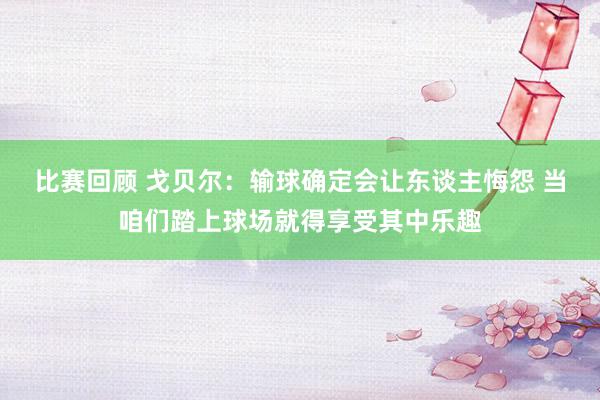 比赛回顾 戈贝尔：输球确定会让东谈主悔怨 当咱们踏上球场就得享受其中乐趣