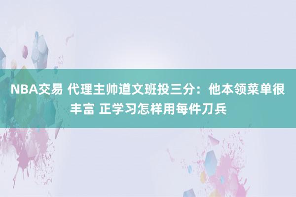 NBA交易 代理主帅道文班投三分：他本领菜单很丰富 正学习怎样用每件刀兵