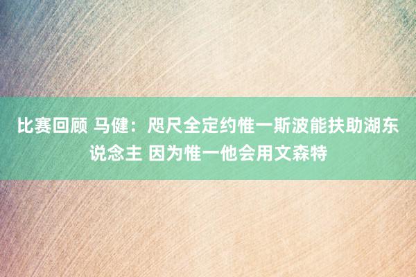 比赛回顾 马健：咫尺全定约惟一斯波能扶助湖东说念主 因为惟一他会用文森特