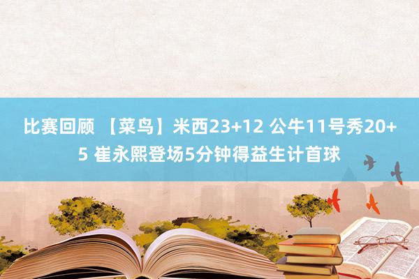 比赛回顾 【菜鸟】米西23+12 公牛11号秀20+5 崔永熙登场5分钟得益生计首球