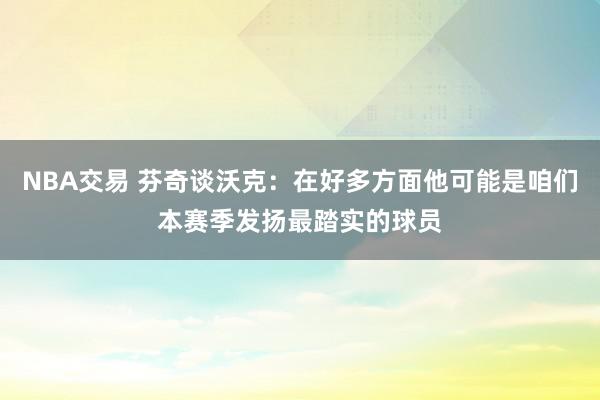 NBA交易 芬奇谈沃克：在好多方面他可能是咱们本赛季发扬最踏实的球员