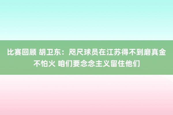 比赛回顾 胡卫东：咫尺球员在江苏得不到磨真金不怕火 咱们要念念主义留住他们