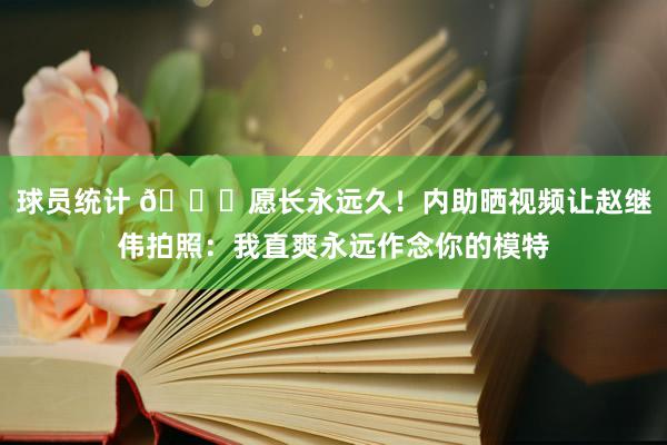 球员统计 😁愿长永远久！内助晒视频让赵继伟拍照：我直爽永远作念你的模特