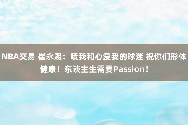 NBA交易 崔永熙：喷我和心爱我的球迷 祝你们形体健康！东谈主生需要Passion！