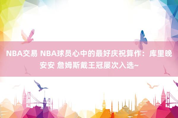 NBA交易 NBA球员心中的最好庆祝算作：库里晚安安 詹姆斯戴王冠屡次入选~