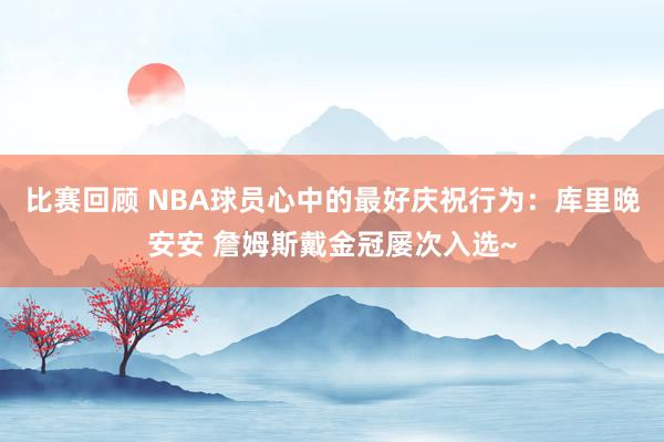 比赛回顾 NBA球员心中的最好庆祝行为：库里晚安安 詹姆斯戴金冠屡次入选~