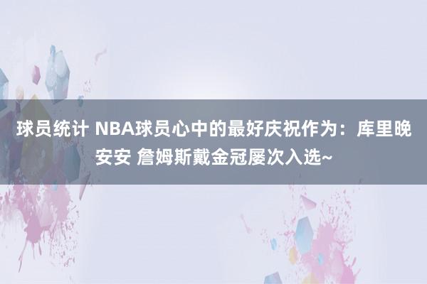 球员统计 NBA球员心中的最好庆祝作为：库里晚安安 詹姆斯戴金冠屡次入选~