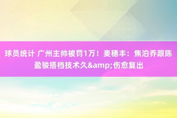 球员统计 广州主帅被罚1万！麦穗丰：焦泊乔跟陈盈骏搭档技术久&伤愈复出