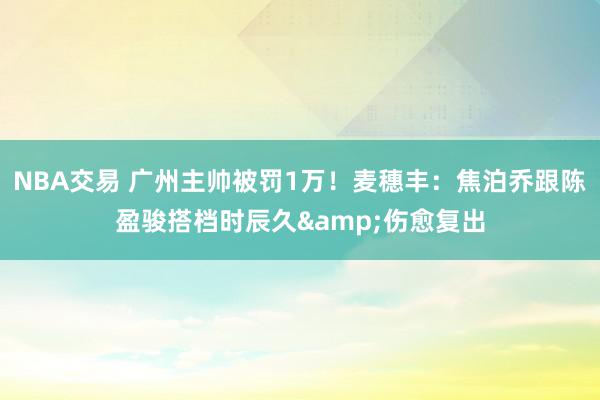 NBA交易 广州主帅被罚1万！麦穗丰：焦泊乔跟陈盈骏搭档时辰久&伤愈复出