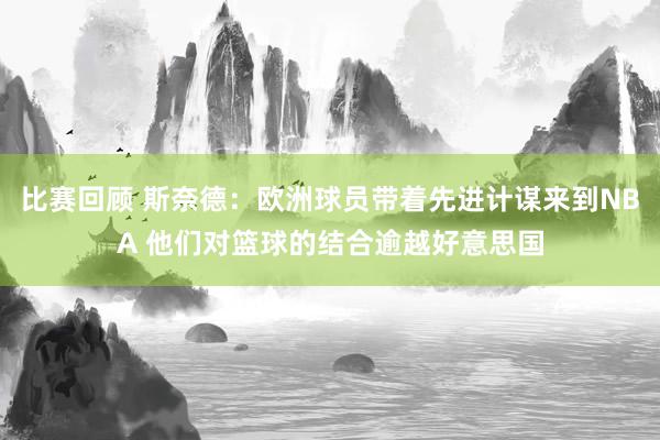 比赛回顾 斯奈德：欧洲球员带着先进计谋来到NBA 他们对篮球的结合逾越好意思国