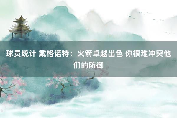 球员统计 戴格诺特：火箭卓越出色 你很难冲突他们的防御