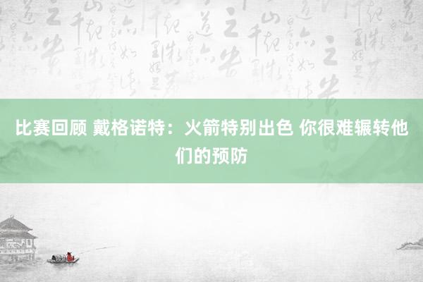 比赛回顾 戴格诺特：火箭特别出色 你很难辗转他们的预防