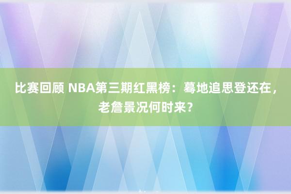 比赛回顾 NBA第三期红黑榜：蓦地追思登还在，老詹景况何时来？